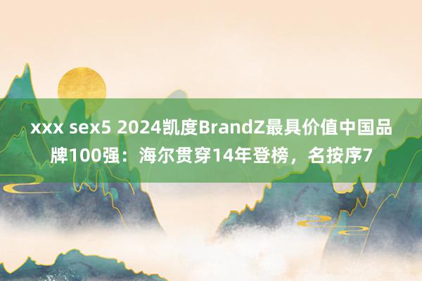 xxx sex5 2024凯度BrandZ最具价值中国品牌100强：海尔贯穿14年登榜，名按序7