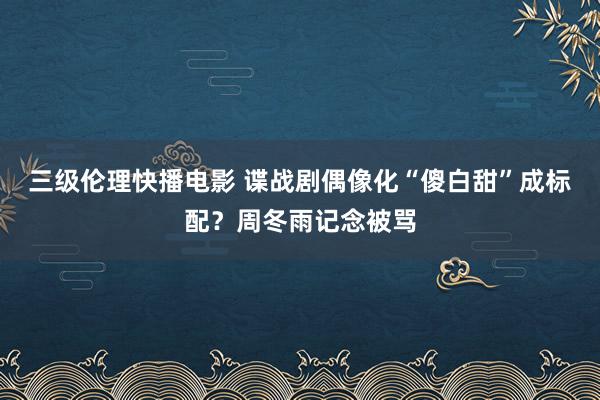 三级伦理快播电影 谍战剧偶像化“傻白甜”成标配？周冬雨记念被骂