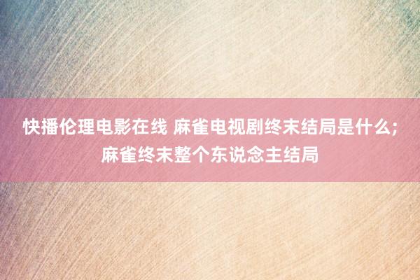 快播伦理电影在线 麻雀电视剧终末结局是什么;麻雀终末整个东说念主结局