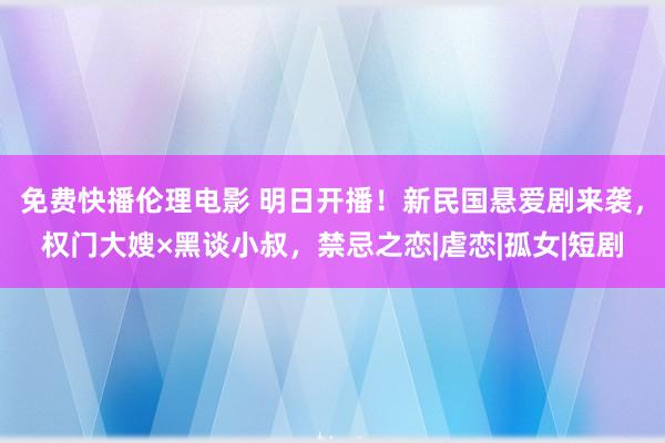 免费快播伦理电影 明日开播！新民国悬爱剧来袭，权门大嫂×黑谈小叔，禁忌之恋|虐恋|孤女|短剧