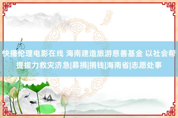 快播伦理电影在线 海南建造旅游慈善基金 以社会帮提拔力救灾济急|募捐|捐钱|海南省|志愿处事