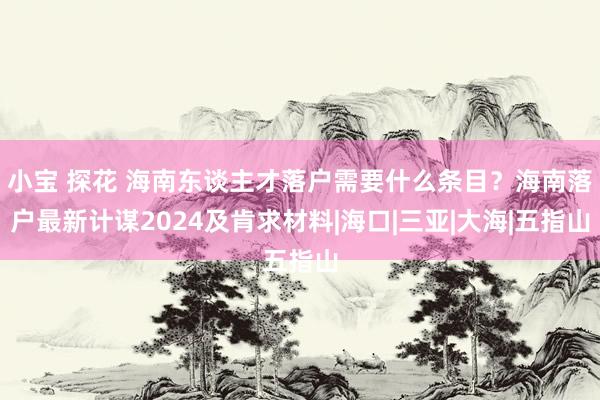 小宝 探花 海南东谈主才落户需要什么条目？海南落户最新计谋2024及肯求材料|海口|三亚|大海|五指山