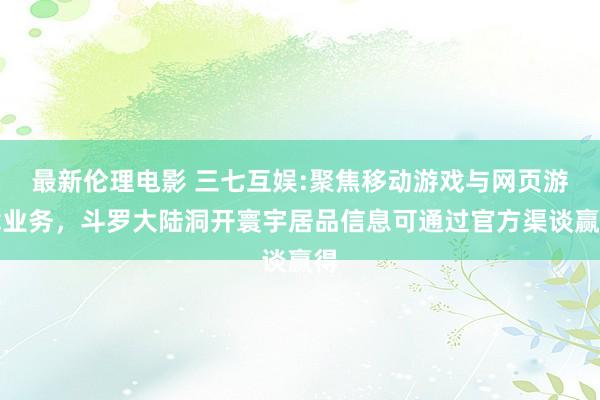 最新伦理电影 三七互娱:聚焦移动游戏与网页游戏业务，斗罗大陆洞开寰宇居品信息可通过官方渠谈赢得