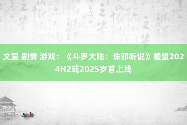 文爱 剧情 游戏：《斗罗大陆：诛邪听说》瞻望2024H2或2025岁首上线