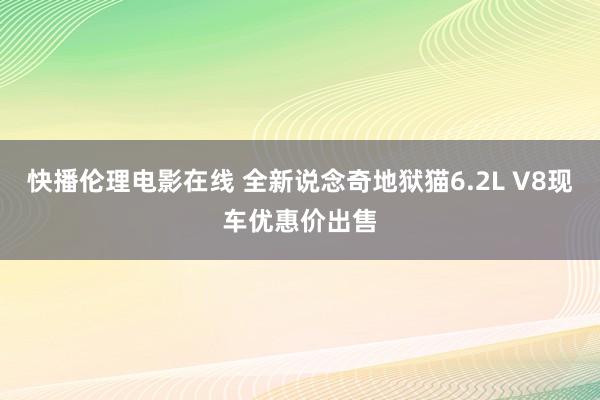 快播伦理电影在线 全新说念奇地狱猫6.2L V8现车优惠价出售