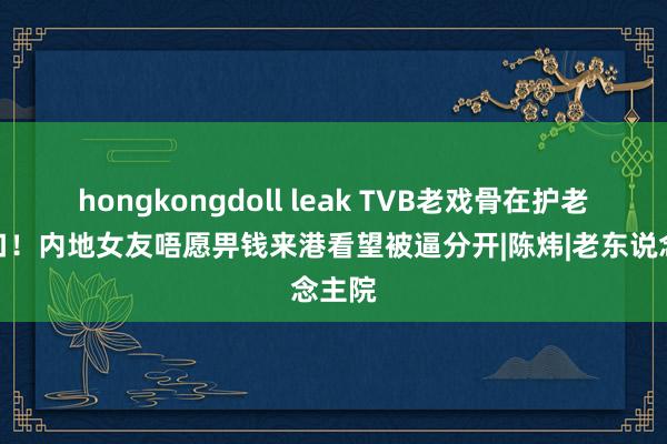 hongkongdoll leak TVB老戏骨在护老院糊口！内地女友唔愿畀钱来港看望被逼分开|陈炜