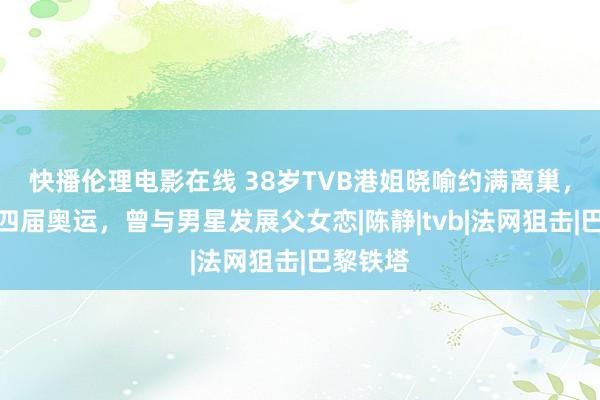 快播伦理电影在线 38岁TVB港姐晓喻约满离巢，曾主捏四届奥运，曾与男星发展父女恋|陈静|tvb|法网狙击|巴黎铁塔