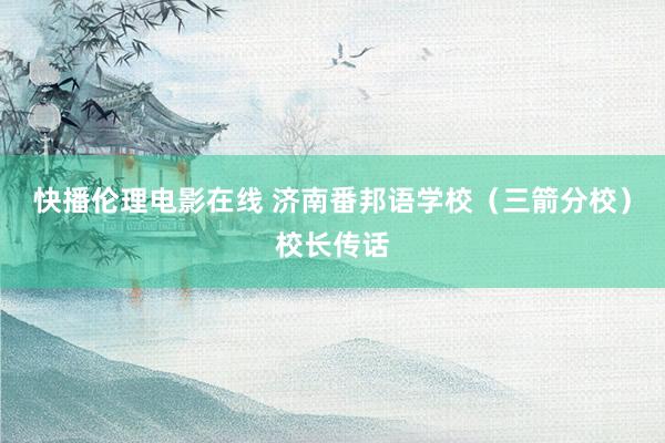 快播伦理电影在线 济南番邦语学校（三箭分校）校长传话