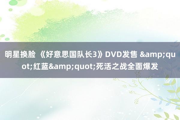 明星换脸 《好意思国队长3》DVD发售 &quot;红蓝&quot;死活之战全面爆发