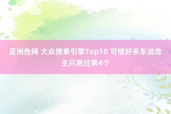 亚洲色网 大众搜索引擎Top10 可惜好多东说念主只用过第4个